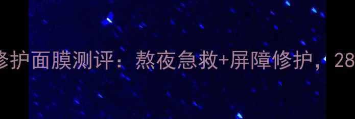 图片 产品名香奈儿光采晚安修护面膜测评：熬夜急救+屏障修护，28天见证肌肤透亮焕新！2