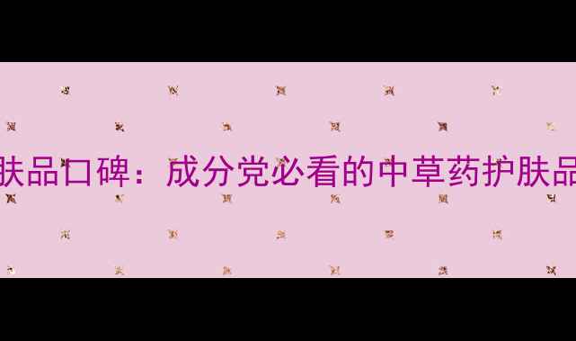 图片 京卫本草护肤品口碑：成分党必看的中草药护肤品牌深度测评