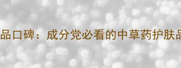 图片 京卫本草护肤品口碑：成分党必看的中草药护肤品牌深度测评1