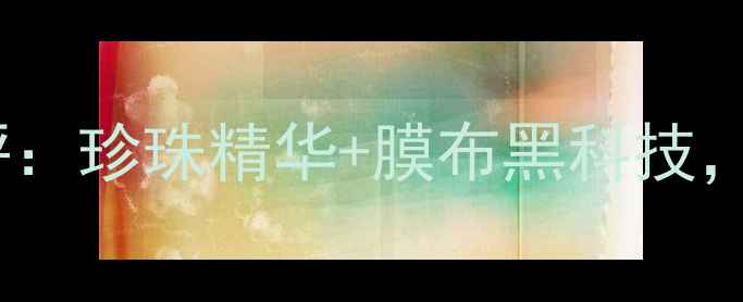 图片 京润珍珠姑娘面膜测评：珍珠精华+膜布黑科技，深层滋养打造水光肌2
