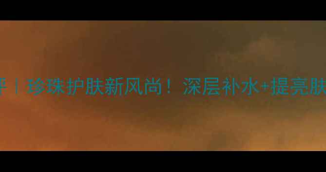 图片 京润珍珠姑娘面膜测评｜珍珠护肤新风尚！深层补水+提亮肤色，28天见证透亮肌1