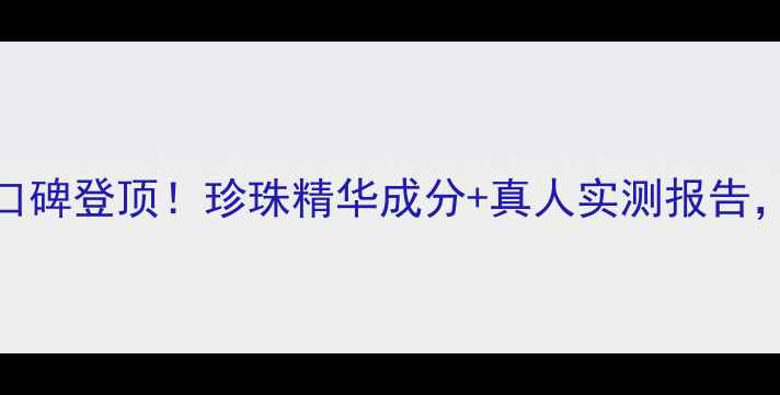 图片 京润珍珠护肤口碑登顶！珍珠精华成分+真人实测报告，护肤清单必看