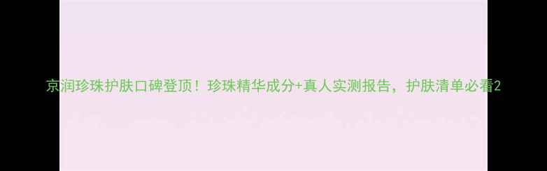 图片 京润珍珠护肤口碑登顶！珍珠精华成分+真人实测报告，护肤清单必看2