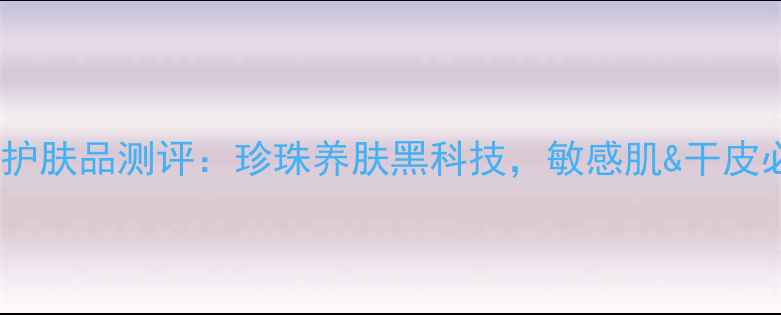 图片 京润珍珠护肤品测评：珍珠养肤黑科技，敏感肌&干皮必备清单2