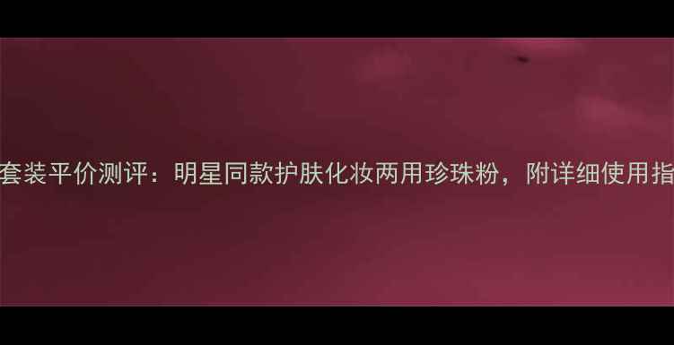 图片 京润珍珠粉色套装平价测评：明星同款护肤化妆两用珍珠粉，附详细使用指南与价格对比
