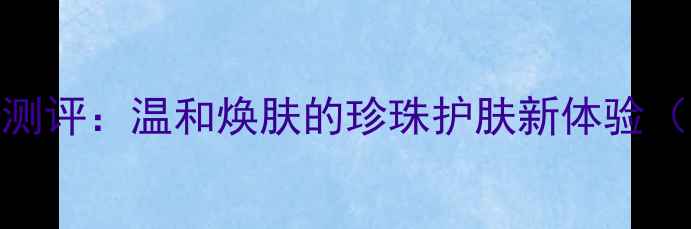 图片 京润珍珠美白补水面膜测评：温和焕肤的珍珠护肤新体验（附成分+敏感肌实测）1