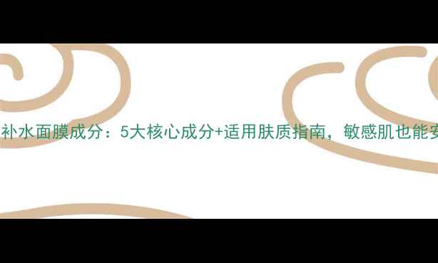 图片 京润珍珠补水面膜成分：5大核心成分+适用肤质指南，敏感肌也能安心用！2