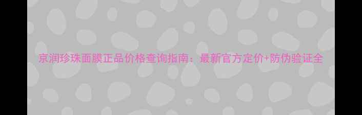 图片 京润珍珠面膜正品价格查询指南：最新官方定价+防伪验证全