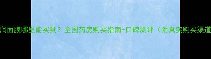 图片 京润面膜哪里能买到？全国药房购买指南+口碑测评（附真实购买渠道）