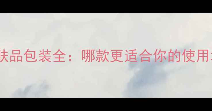 图片 亲润护肤品包装全：哪款更适合你的使用场景？1