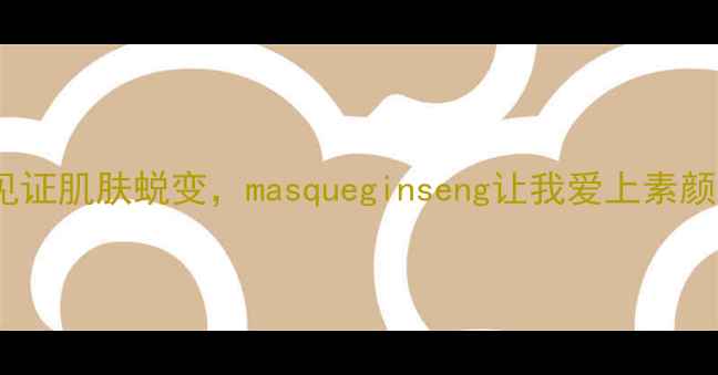 图片 人参面膜测评！28天见证肌肤蜕变，masqueginseng让我爱上素颜🔥护肤推荐面膜测评1