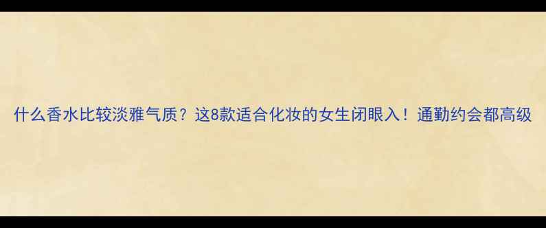 图片 什么香水比较淡雅气质？这8款适合化妆的女生闭眼入！通勤约会都高级