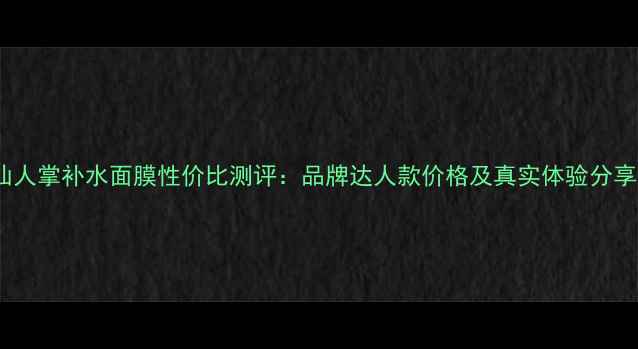 图片 仙人掌补水面膜性价比测评：品牌达人款价格及真实体验分享1