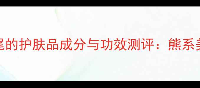 图片 以Bear结尾的护肤品成分与功效测评：熊系美妆黑科技