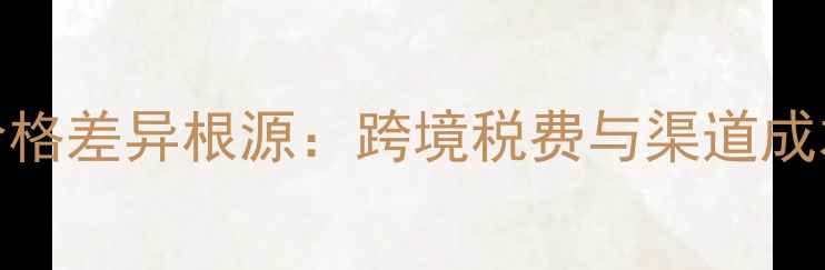 图片 价格差异根源：跨境税费与渠道成本