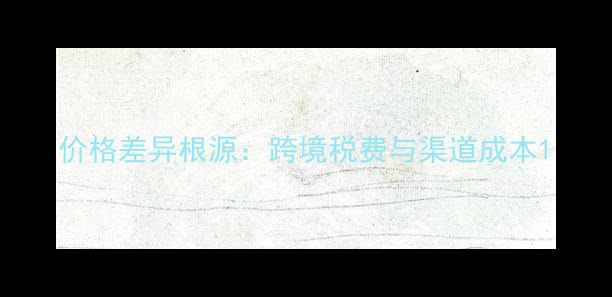 图片 价格差异根源：跨境税费与渠道成本1