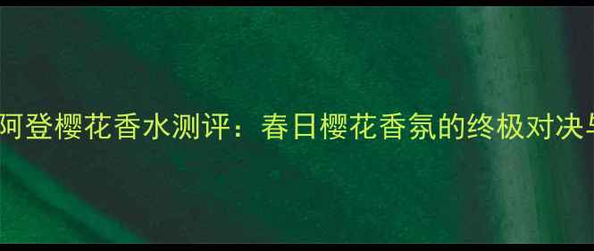 图片 伊丽莎白·阿登樱花香水测评：春日樱花香氛的终极对决与选购指南2