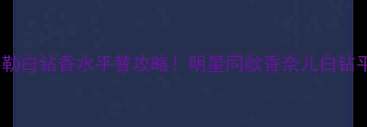 图片 伊丽莎白泰勒白钻香水平替攻略！明星同款香奈儿白钻平替测评全1