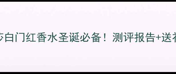 图片 伊丽莎白门红香水圣诞必备！测评报告+送礼指南