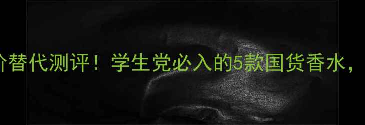 图片 伊丽莎白雅顿平价替代测评！学生党必入的5款国货香水，高级感不输大牌1