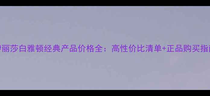 图片 伊丽莎白雅顿经典产品价格全：高性价比清单+正品购买指南