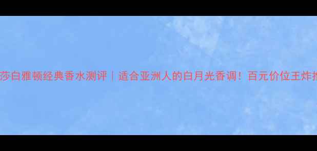 图片 伊丽莎白雅顿经典香水测评｜适合亚洲人的白月光香调！百元价位王炸推荐2