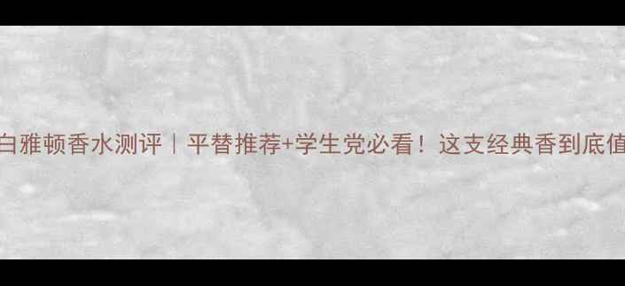 图片 伊丽莎白雅顿香水测评｜平替推荐+学生党必看！这支经典香到底值不值？
