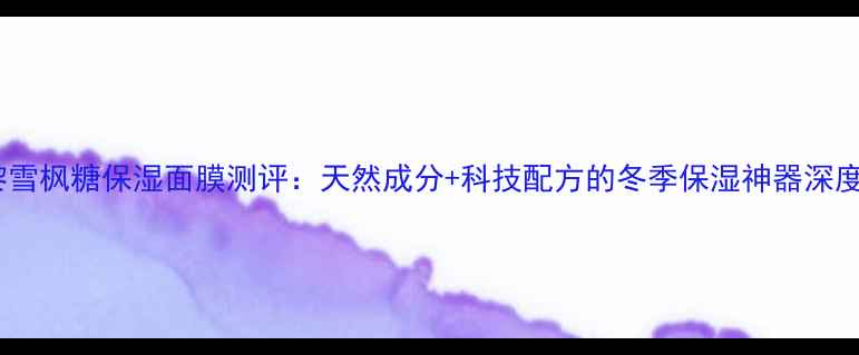图片 伊夫黎雪枫糖保湿面膜测评：天然成分+科技配方的冬季保湿神器深度体验1
