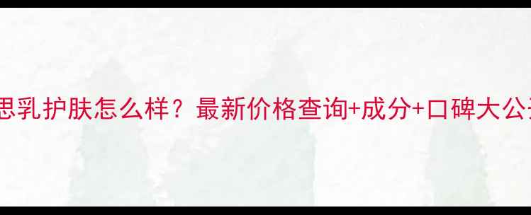 图片 伊思乳护肤怎么样？最新价格查询+成分+口碑大公开1