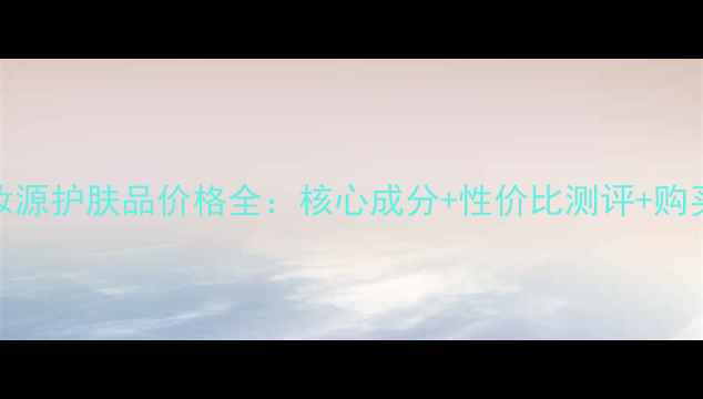 图片 伊水妆源护肤品价格全：核心成分+性价比测评+购买指南