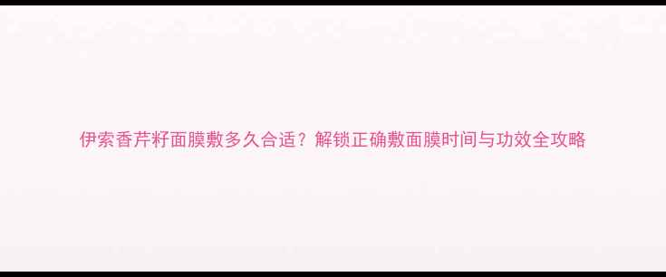 图片 伊索香芹籽面膜敷多久合适？解锁正确敷面膜时间与功效全攻略