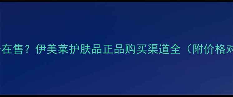图片 伊美莱医院是否在售？伊美莱护肤品正品购买渠道全（附价格对比&口碑分析）