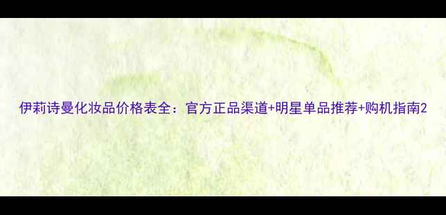 图片 伊莉诗曼化妆品价格表全：官方正品渠道+明星单品推荐+购机指南2