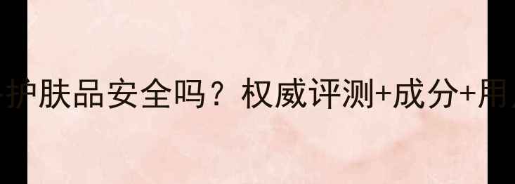 图片 伊诗贝格护肤品安全吗？权威评测+成分+用户反馈全