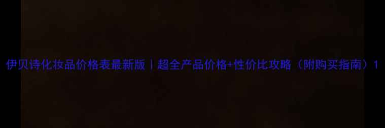 图片 伊贝诗化妆品价格表最新版｜超全产品价格+性价比攻略（附购买指南）1