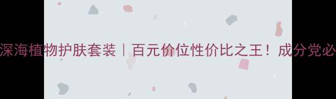 图片 伊贝诗深海植物护肤套装｜百元价位性价比之王！成分党必看测评