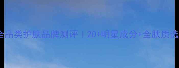 图片 优活泉全品类护肤品牌测评｜20+明星成分+全肤质选购指南2