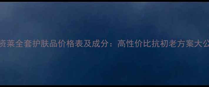 图片 优资莱全套护肤品价格表及成分：高性价比抗初老方案大公开