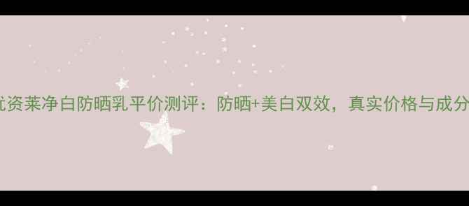 图片 优资莱净白防晒乳平价测评：防晒+美白双效，真实价格与成分1