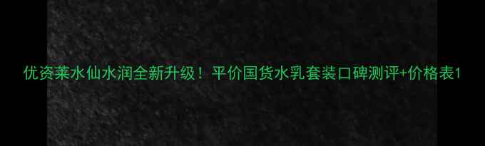 图片 优资莱水仙水润全新升级！平价国货水乳套装口碑测评+价格表1