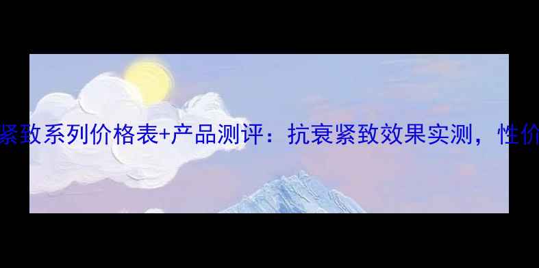 图片 优资莱紧致系列价格表+产品测评：抗衰紧致效果实测，性价比口碑