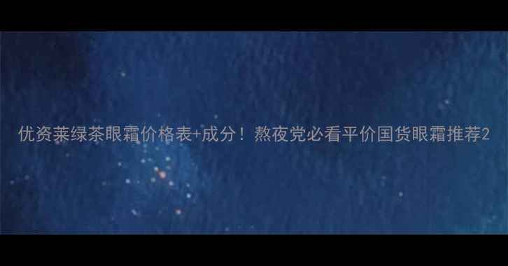 图片 优资莱绿茶眼霜价格表+成分！熬夜党必看平价国货眼霜推荐2