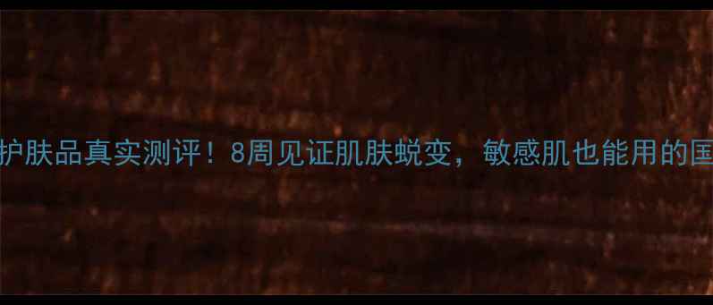 图片 伯纳赫护肤品真实测评！8周见证肌肤蜕变，敏感肌也能用的国货之光