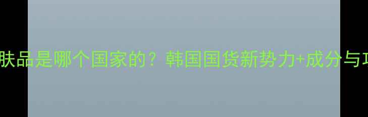 图片 佑依护肤品是哪个国家的？韩国国货新势力+成分与功效全1