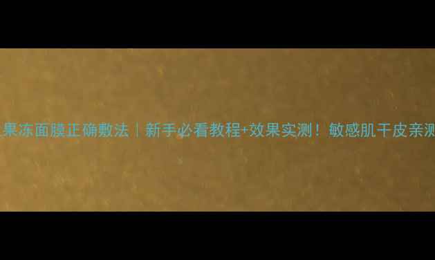 图片 佑天兰果冻面膜正确敷法｜新手必看教程+效果实测！敏感肌干皮亲测有效1