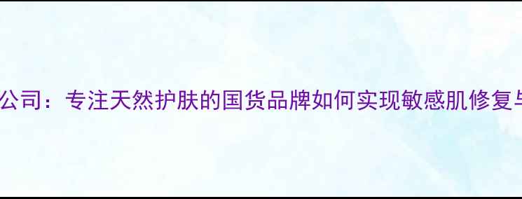 图片 佛山万盈护肤品有限公司：专注天然护肤的国货品牌如何实现敏感肌修复与抗初老双重突破？1