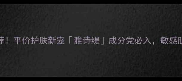 图片 佟丽娅亲测推荐！平价护肤新宠「雅诗缇」成分党必入，敏感肌也能安心用！