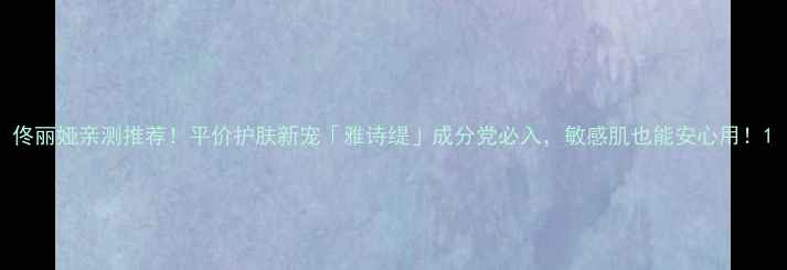图片 佟丽娅亲测推荐！平价护肤新宠「雅诗缇」成分党必入，敏感肌也能安心用！1