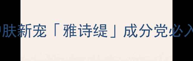 图片 佟丽娅亲测推荐！平价护肤新宠「雅诗缇」成分党必入，敏感肌也能安心用！2