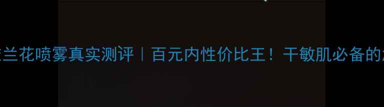 图片 佰草集依兰花喷雾真实测评｜百元内性价比王！干敏肌必备的急救神器